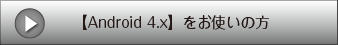 【Android 4.x】をお使いの方
