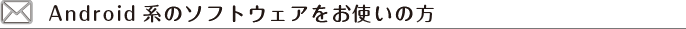 Android系のソフトウェアをお使いの方