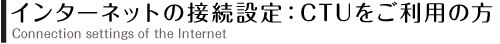 インターネットの接続設定：CTUをご利用の方